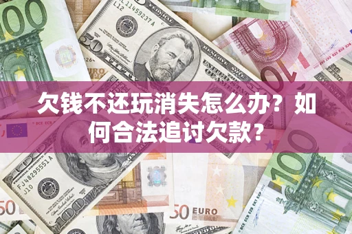 济南欠钱不还玩消失怎么办？如何合法追讨欠款？