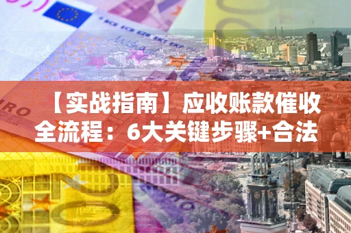 济南【实战指南】应收账款催收全流程：6大关键步骤+合法回款技巧