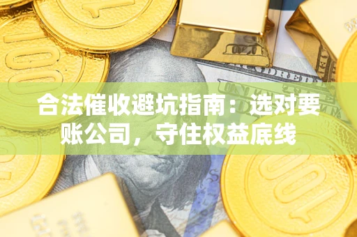 济南合法催收避坑指南：选对要账公司，守住权益底线