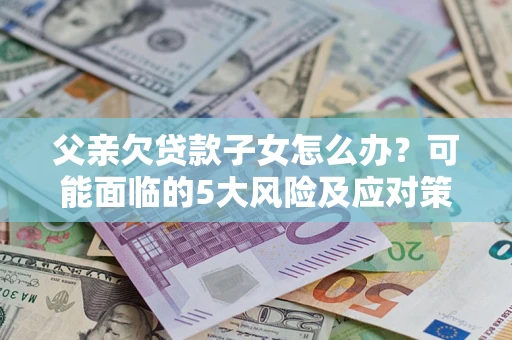 济南父亲欠贷款子女怎么办？可能面临的5大风险及应对策略
