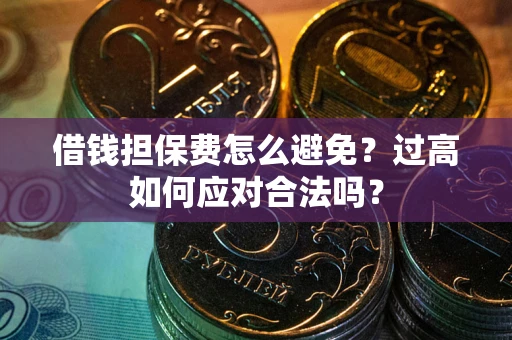 济南借钱担保费怎么避免？过高如何应对合法吗？