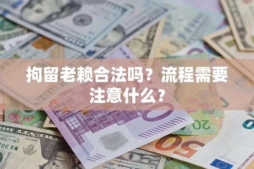济南拘留老赖合法吗？流程需要注意什么？