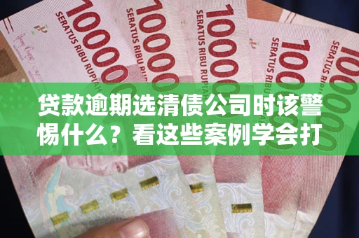 济南贷款逾期选清债公司时该警惕什么？看这些案例学会打翻身仗