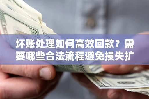 济南坏账处理如何高效回款？需要哪些合法流程避免损失扩大？