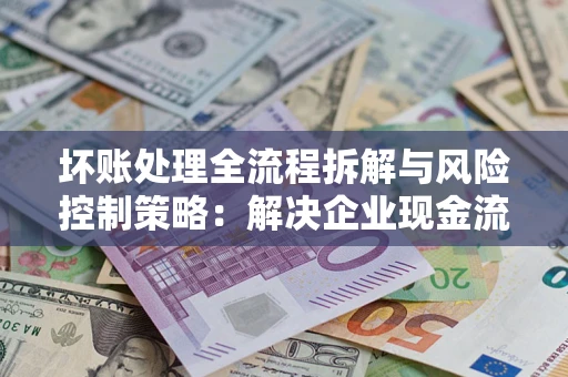 济南坏账处理全流程拆解与风险控制策略：解决企业现金流顽疾的实战指南