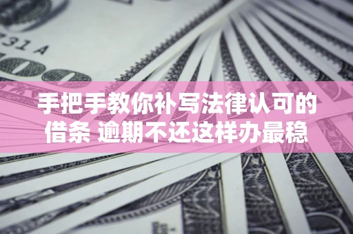 济南手把手教你补写法律认可的借条 逾期不还这样办最稳妥
