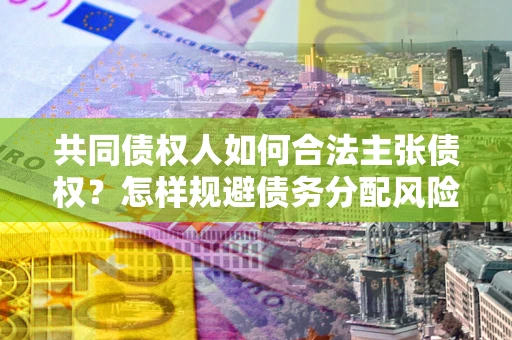 济南共同债权人如何合法主张债权？怎样规避债务分配风险？