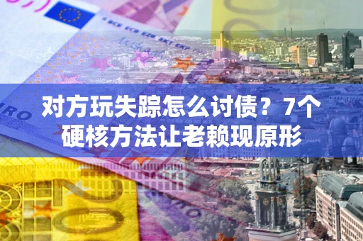 济南对方玩失踪怎么讨债？7个硬核方法让老赖现原形