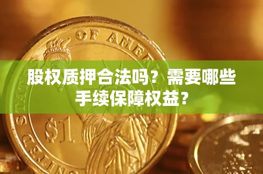 济南股权质押合法吗？需要哪些手续保障权益？