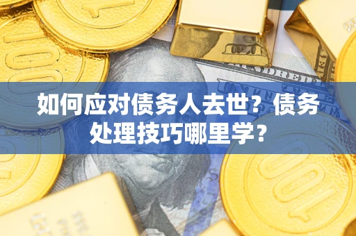 济南如何应对债务人去世？债务处理技巧哪里学？
