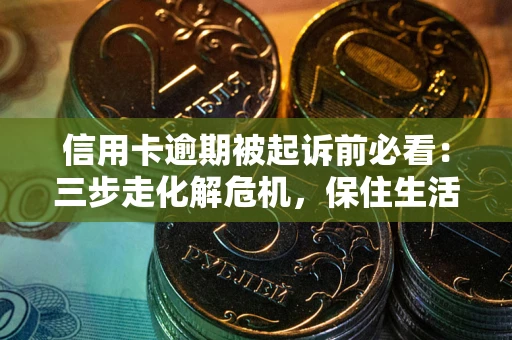 济南信用卡逾期被起诉前必看：三步走化解危机，保住生活尊严