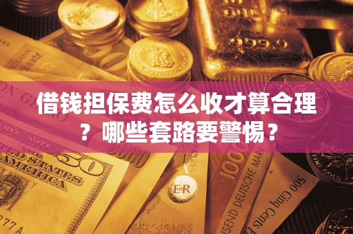 济南借钱担保费怎么收才算合理？哪些套路要警惕？
