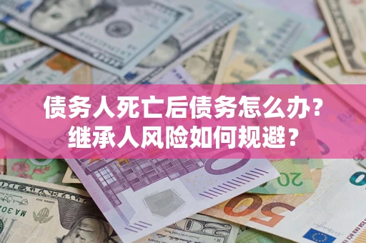 济南债务人死亡后债务怎么办？继承人风险如何规避？