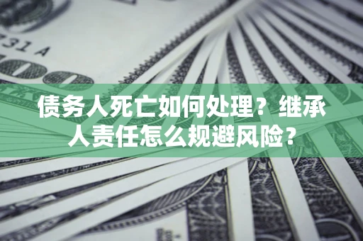 济南债务人死亡如何处理?继承人责任怎么规避风险? 济南债务人死亡如何处理?继承人责任怎么规避风险?