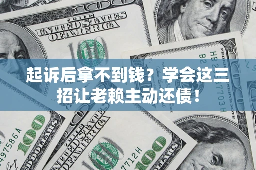 济南起诉后拿不到钱？学会这三招让老赖主动还债！