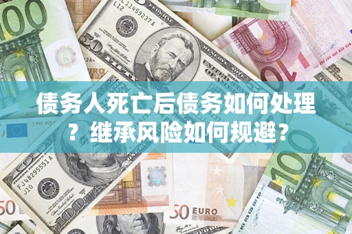 济南债务人死亡后债务如何处理？继承风险如何规避？