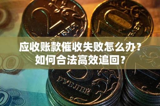 济南应收账款催收失败怎么办？如何合法高效追回？