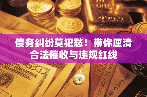 济南债务纠纷莫犯愁！带你厘清合法催收与违规红线