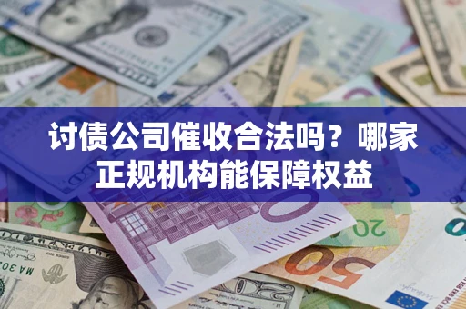 济南讨债公司催收合法吗？哪家正规机构能保障权益