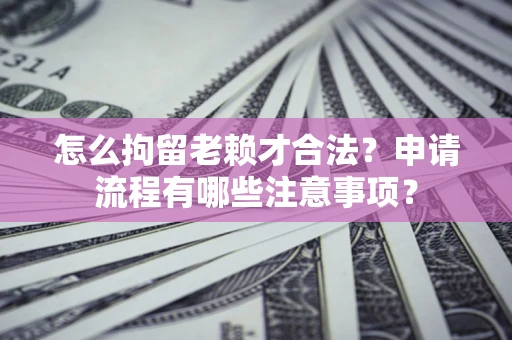 济南怎么拘留老赖才合法？申请流程有哪些注意事项？