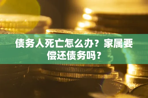 济南债务人死亡怎么办？家属要偿还债务吗？