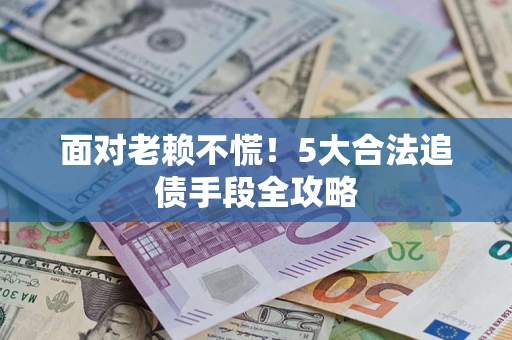 济南面对老赖不慌！5大合法追债手段全攻略