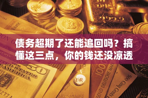 济南债务超期了还能追回吗？搞懂这三点，你的钱还没凉透