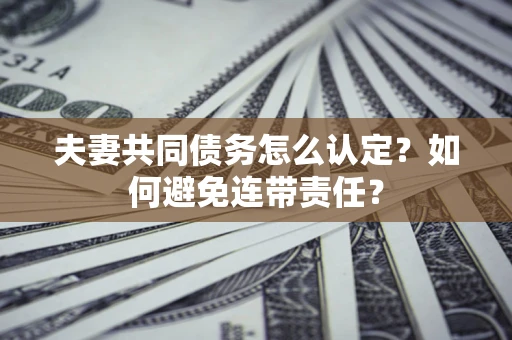 济南夫妻共同债务怎么认定？如何避免连带责任？
