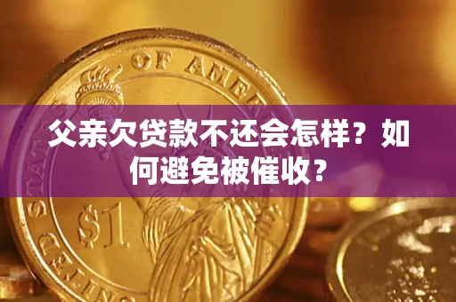 济南父亲欠贷款不还会怎样？如何避免被催收？