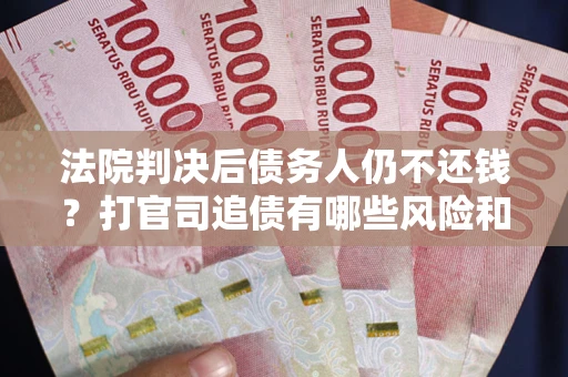 济南法院判决后债务人仍不还钱？打官司追债有哪些风险和技巧？