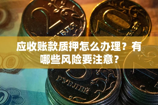 济南应收账款质押怎么办理？有哪些风险要注意？
