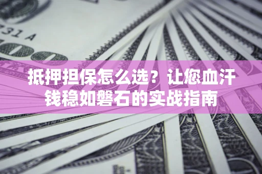 济南抵押担保怎么选？让您血汗钱稳如磐石的实战指南