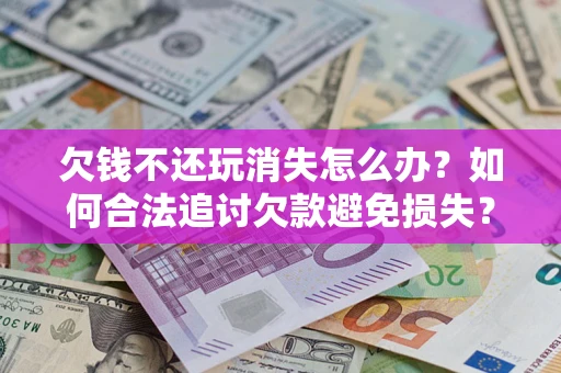 济南欠钱不还玩消失怎么办?如何合法追讨欠款避免损失? 济南欠钱不还玩消失怎么办?如何合法追讨欠款避免损失?
