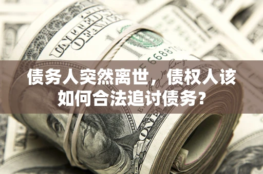 济南债务人突然离世，债权人该如何合法追讨债务？