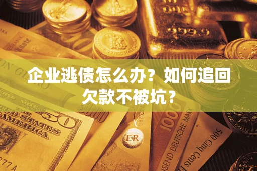 济南企业逃债怎么办？如何追回欠款不被坑？