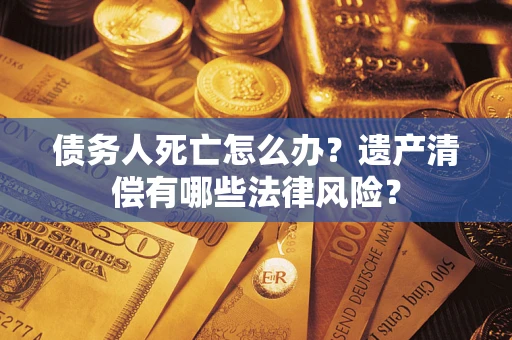 济南债务人死亡怎么办？遗产清偿有哪些法律风险？