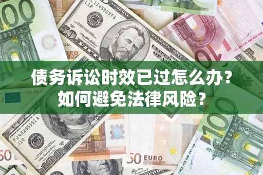 济南债务诉讼时效已过怎么办？如何避免法律风险？