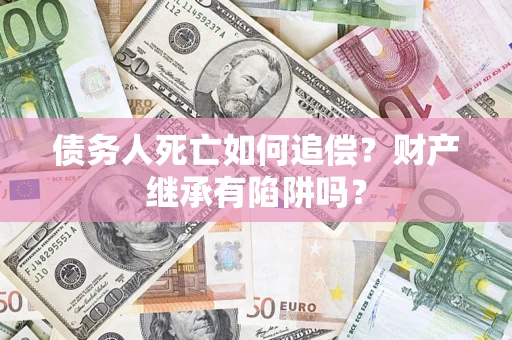 济南债务人死亡如何追偿？财产继承有陷阱吗？