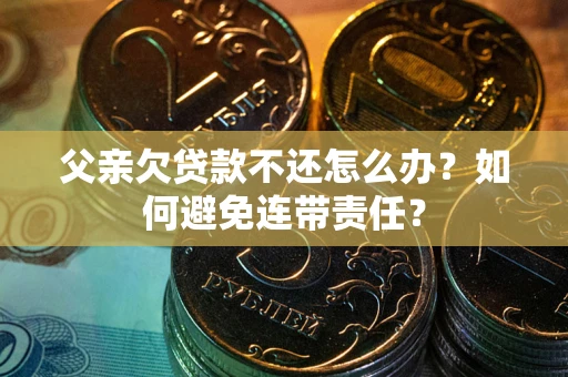 济南父亲欠贷款不还怎么办？如何避免连带责任？
