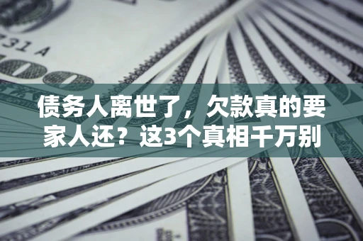 济南债务人离世了，欠款真的要家人还？这3个真相千万别弄错
