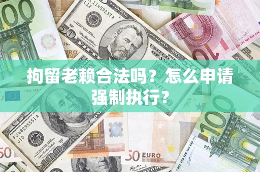 济南拘留老赖合法吗？怎么申请强制执行？