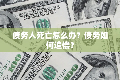 济南债务人死亡怎么办？债务如何追偿？