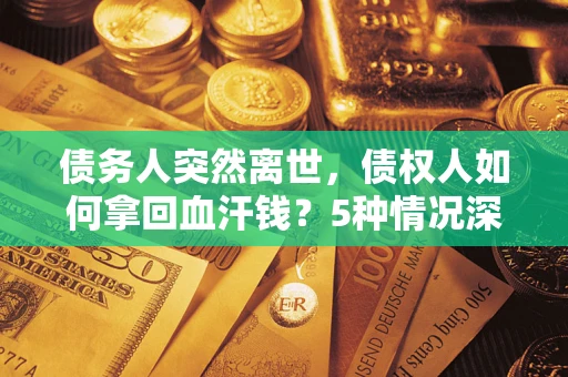 济南债务人突然离世，债权人如何拿回血汗钱？5种情况深度解析