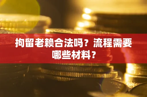 济南拘留老赖合法吗？流程需要哪些材料？