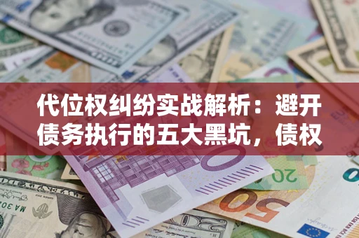 济南代位权纠纷实战解析：避开债务执行的五大黑坑，债权人必看指南