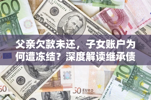 济南父亲欠款未还，子女账户为何遭冻结？深度解读继承债务迷局