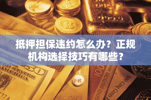 济南抵押担保违约怎么办？正规机构选择技巧有哪些？