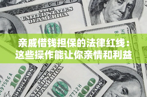 济南亲戚借钱担保的法律红线：这些操作能让你亲情和利益两不误