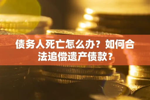 济南债务人死亡怎么办？如何合法追偿遗产债款？