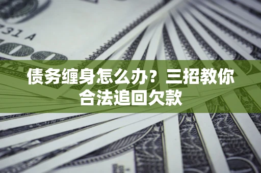 济南债务缠身怎么办？三招教你合法追回欠款